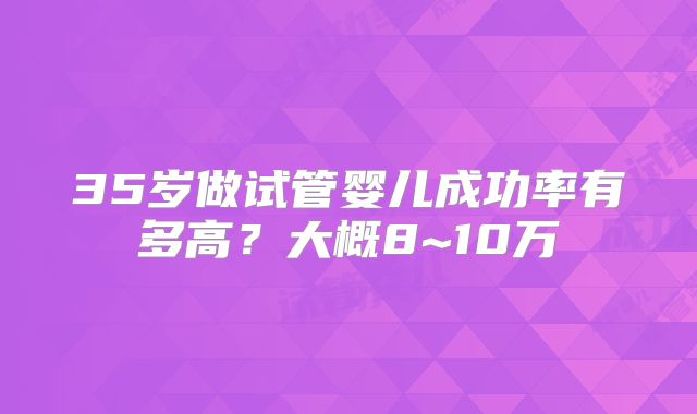 35岁做试管婴儿成功率有多高？大概8~10万