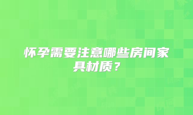 怀孕需要注意哪些房间家具材质？