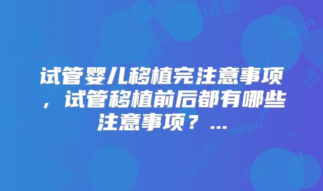试管婴儿移植完注意事项，试管移植前后都有哪些注意事项？...