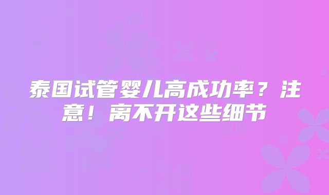 泰国试管婴儿高成功率？注意！离不开这些细节