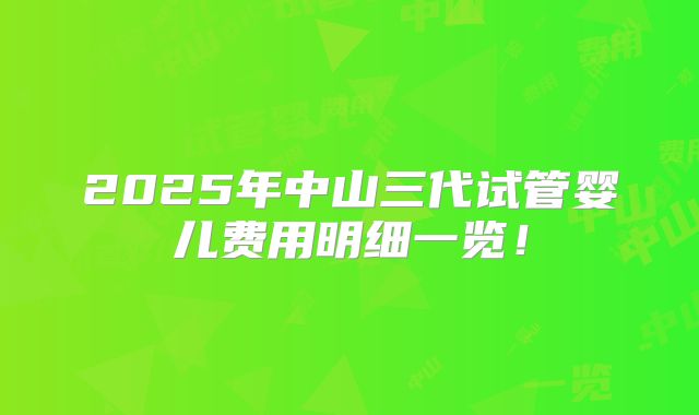 2025年中山三代试管婴儿费用明细一览！