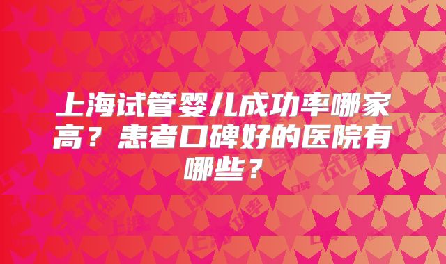 上海试管婴儿成功率哪家高？患者口碑好的医院有哪些？