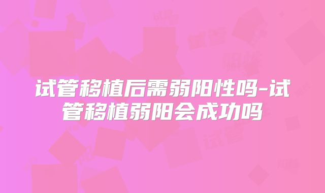 试管移植后需弱阳性吗-试管移植弱阳会成功吗