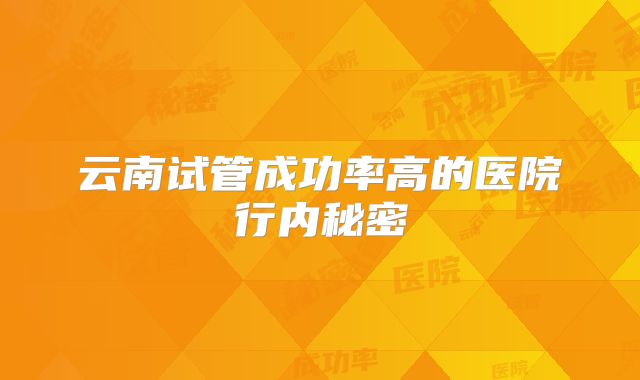 云南试管成功率高的医院行内秘密