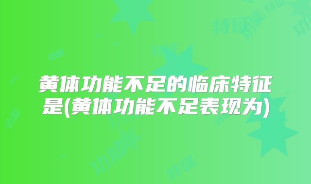 黄体功能不足的临床特征是(黄体功能不足表现为)