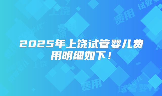 2025年上饶试管婴儿费用明细如下！