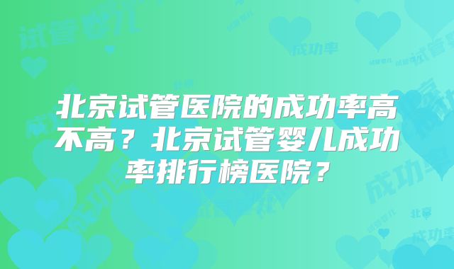 北京试管医院的成功率高不高？北京试管婴儿成功率排行榜医院？