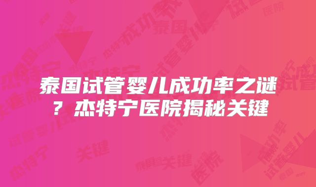 泰国试管婴儿成功率之谜？杰特宁医院揭秘关键