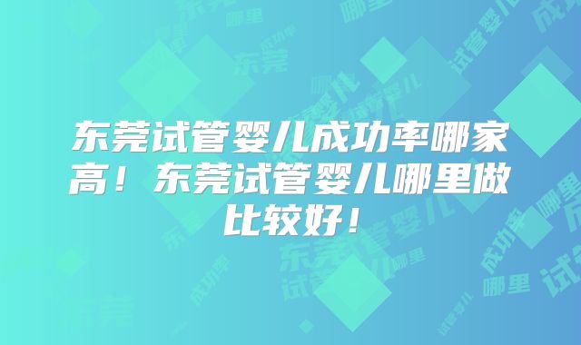 东莞试管婴儿成功率哪家高！东莞试管婴儿哪里做比较好！