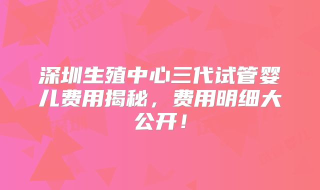 深圳生殖中心三代试管婴儿费用揭秘，费用明细大公开！
