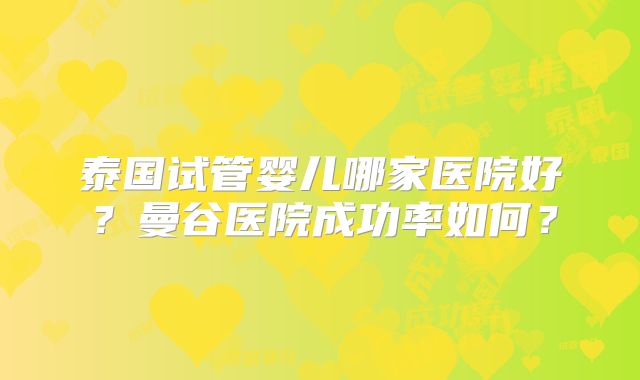 泰国试管婴儿哪家医院好？曼谷医院成功率如何？