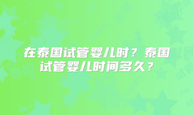 在泰国试管婴儿时？泰国试管婴儿时间多久？