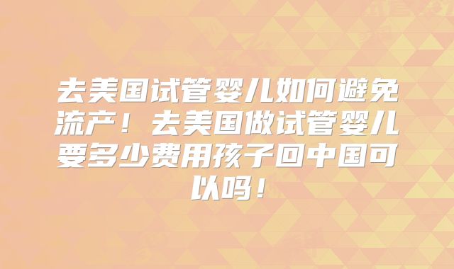 去美国试管婴儿如何避免流产！去美国做试管婴儿要多少费用孩子回中国可以吗！