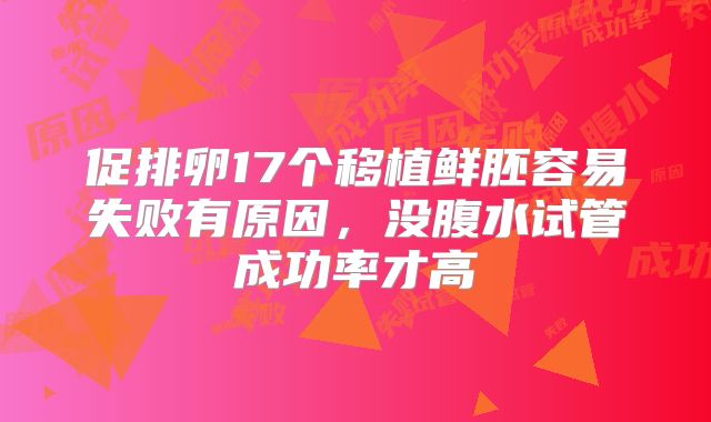 促排卵17个移植鲜胚容易失败有原因，没腹水试管成功率才高