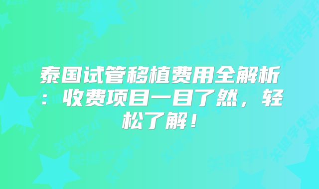 泰国试管移植费用全解析：收费项目一目了然，轻松了解！