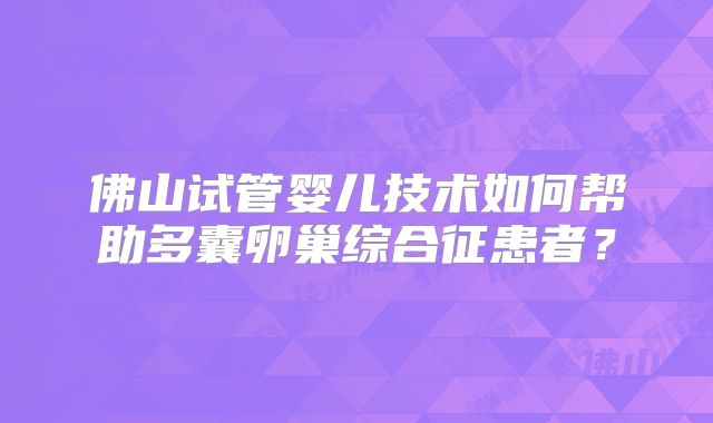 佛山试管婴儿技术如何帮助多囊卵巢综合征患者？