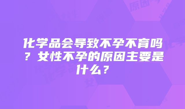 化学品会导致不孕不育吗？女性不孕的原因主要是什么？