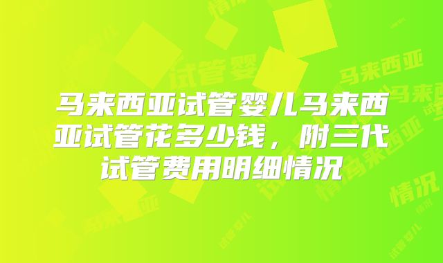 马来西亚试管婴儿马来西亚试管花多少钱，附三代试管费用明细情况