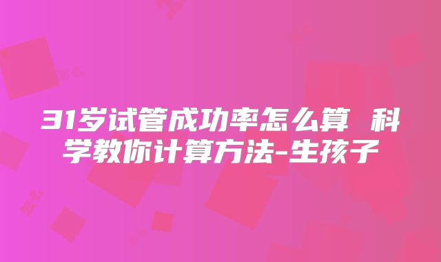 31岁试管成功率怎么算 科学教你计算方法-生孩子