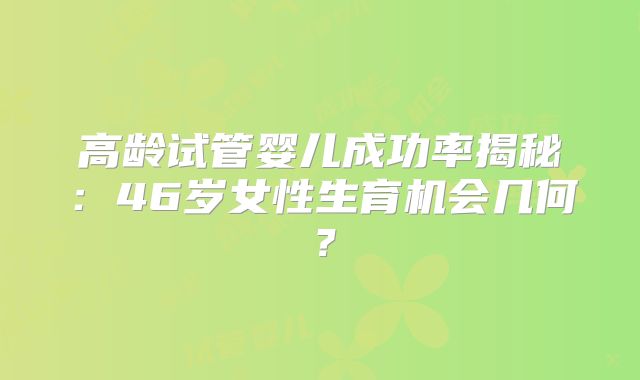 高龄试管婴儿成功率揭秘：46岁女性生育机会几何？