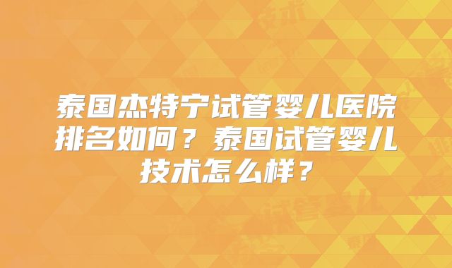 泰国杰特宁试管婴儿医院排名如何？泰国试管婴儿技术怎么样？