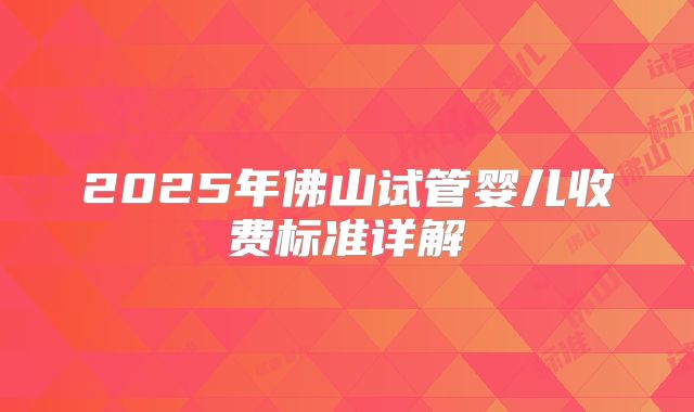 2025年佛山试管婴儿收费标准详解