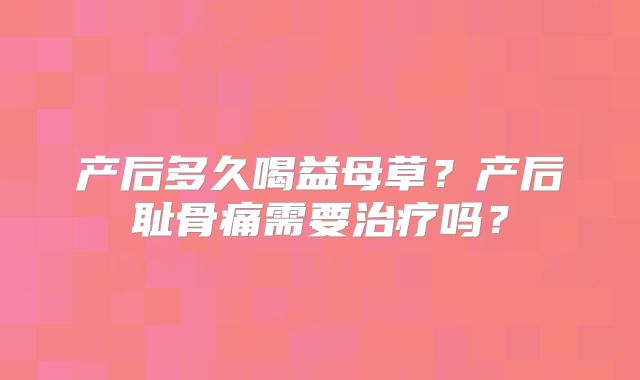 产后多久喝益母草?产后耻骨痛需要治疗吗?