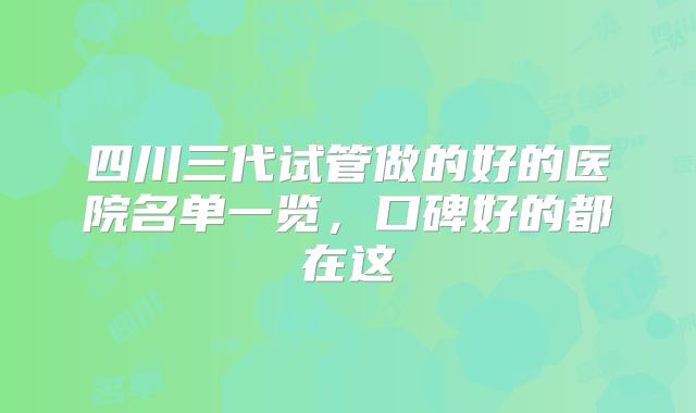四川三代试管做的好的医院名单一览，口碑好的都在这