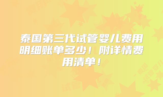 泰国第三代试管婴儿费用明细账单多少!附详情费用清单!