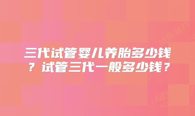 三代试管婴儿养胎多少钱？试管三代一般多少钱？