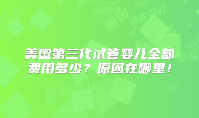 美国第三代试管婴儿全部费用多少?原因在哪里!