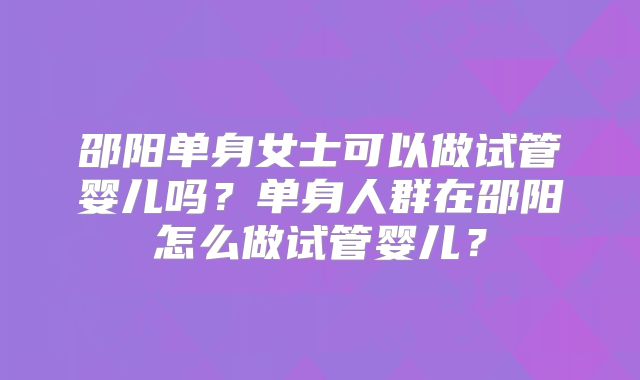 邵阳单身女士可以做试管婴儿吗？单身人群在邵阳怎么做试管婴儿？