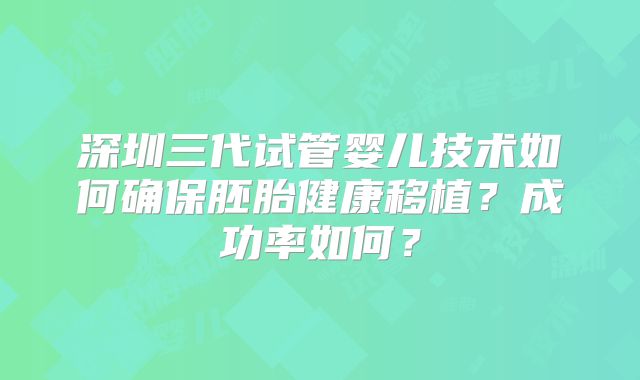 深圳三代试管婴儿技术如何确保胚胎健康移植?成功率如何?