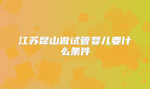 江苏昆山做试管婴儿要什么条件