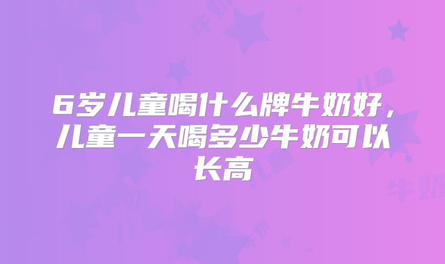6岁儿童喝什么牌牛奶好，儿童一天喝多少牛奶可以长高