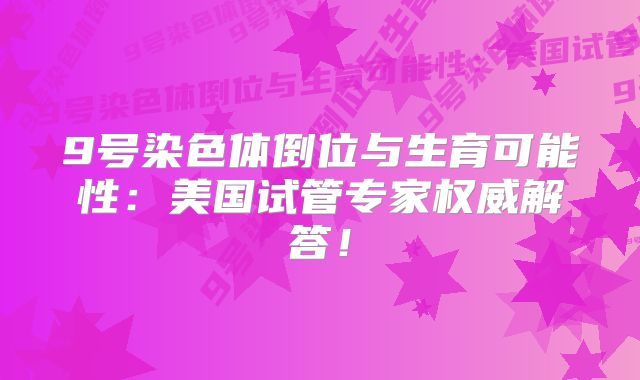 9号染色体倒位与生育可能性:美国试管专家权威解答!