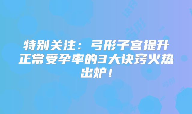 特别关注：弓形子宫提升正常受孕率的3大诀窍火热出炉！