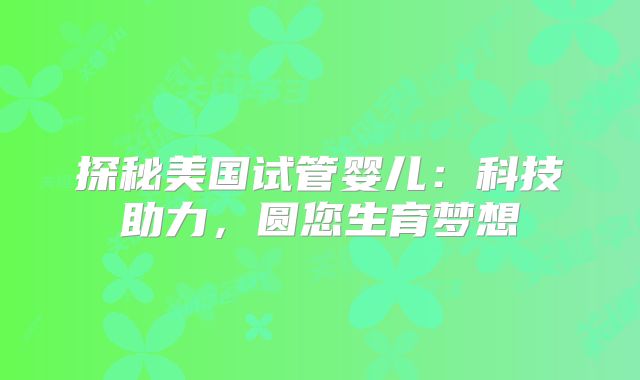 探秘美国试管婴儿：科技助力，圆您生育梦想