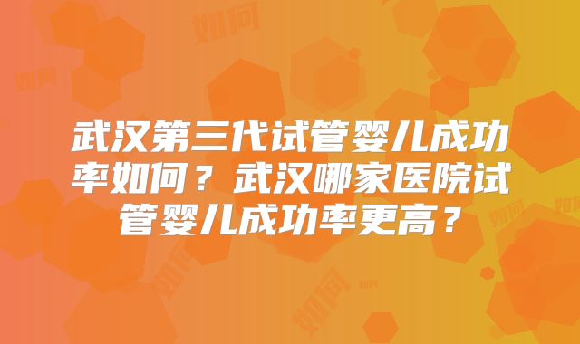 武汉第三代试管婴儿成功率如何？武汉哪家医院试管婴儿成功率更高？