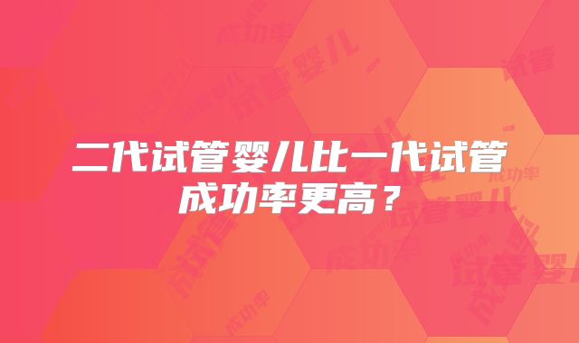 二代试管婴儿比一代试管成功率更高？