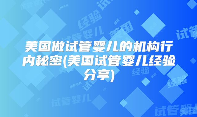 美国做试管婴儿的机构行内秘密(美国试管婴儿经验分享)
