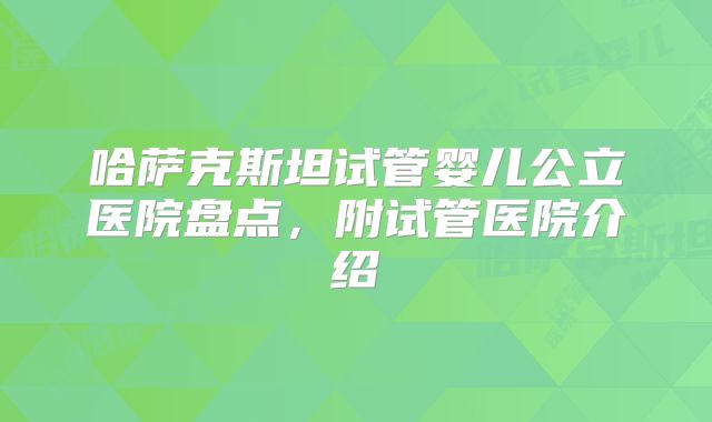 哈萨克斯坦试管婴儿公立医院盘点，附试管医院介绍