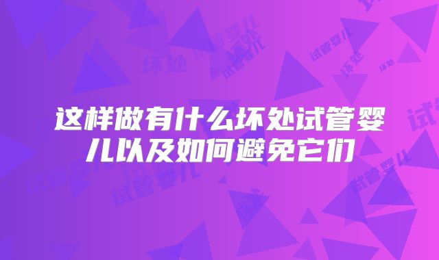 这样做有什么坏处试管婴儿以及如何避免它们