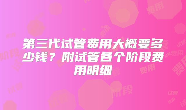 第三代试管费用大概要多少钱？附试管各个阶段费用明细