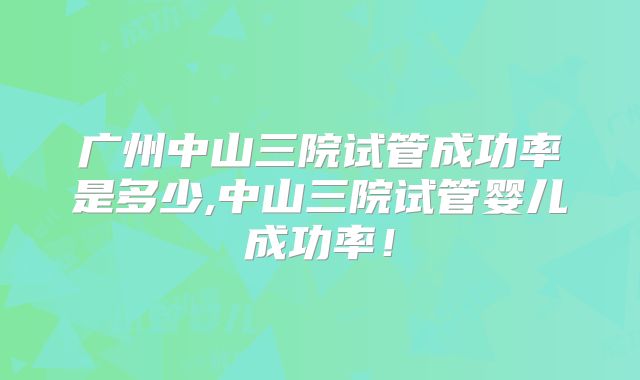 广州中山三院试管成功率是多少,中山三院试管婴儿成功率！