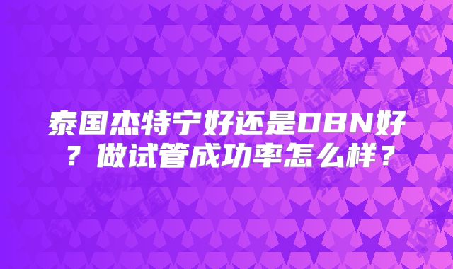 泰国杰特宁好还是DBN好？做试管成功率怎么样？