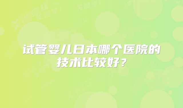试管婴儿日本哪个医院的技术比较好?