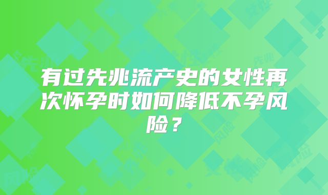 有过先兆流产史的女性再次怀孕时如何降低不孕风险?