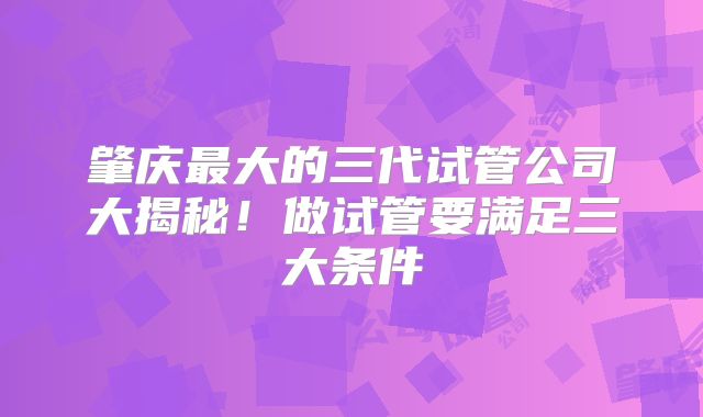肇庆最大的三代试管公司大揭秘!做试管要满足三大条件