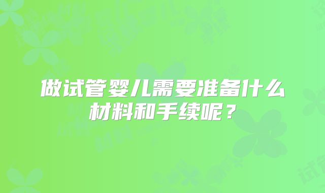 做试管婴儿需要准备什么材料和手续呢？